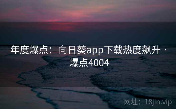 年度爆点:向日葵app下载热度飙升 · 爆点4004