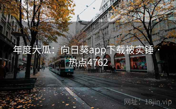 年度大瓜:向日葵app下载被实锤 · 热点4762