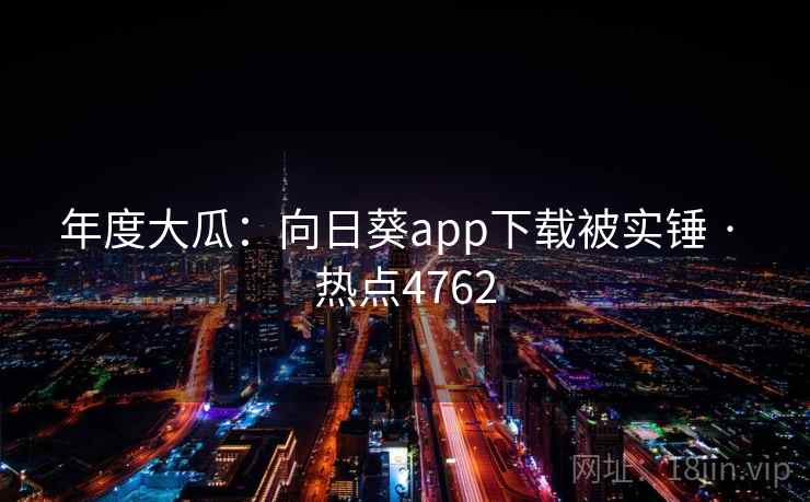 年度大瓜:向日葵app下载被实锤 · 热点4762