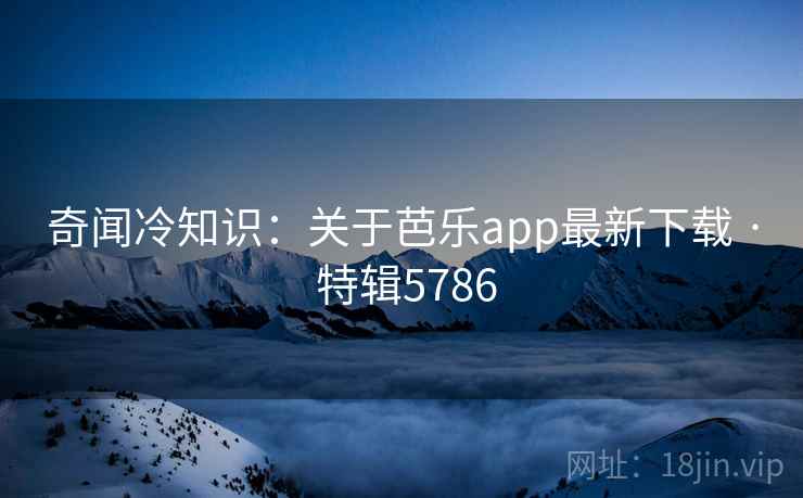 奇闻冷知识:关于芭乐app最新下载 · 特辑5786