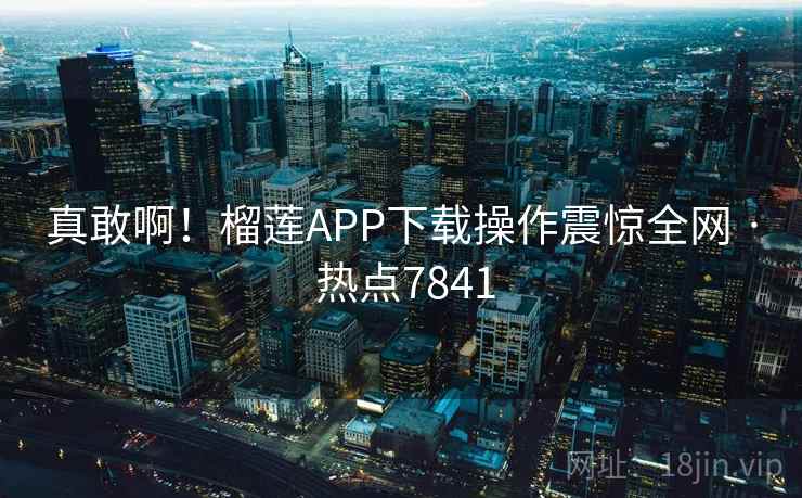 真敢啊!榴莲APP下载操作震惊全网 · 热点7841
