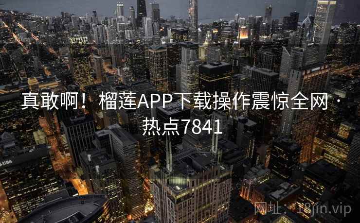 真敢啊!榴莲APP下载操作震惊全网 · 热点7841