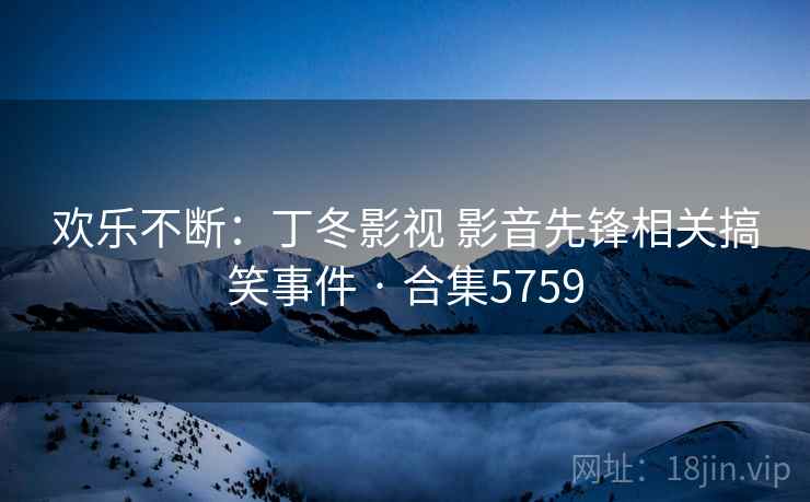 欢乐不断:丁冬影视 影音先锋相关搞笑事件 · 合集5759