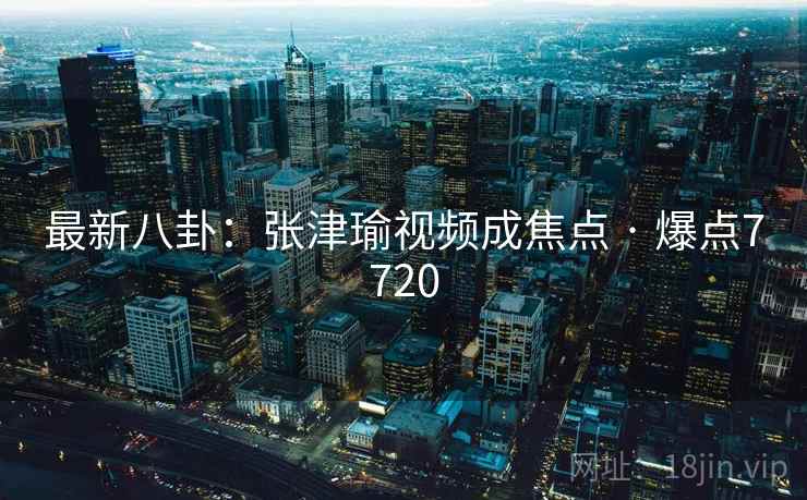 最新八卦:张津瑜视频成焦点 · 爆点7720