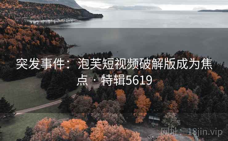 突发事件：泡芙短视频破解版成为焦点 · 特辑5619
