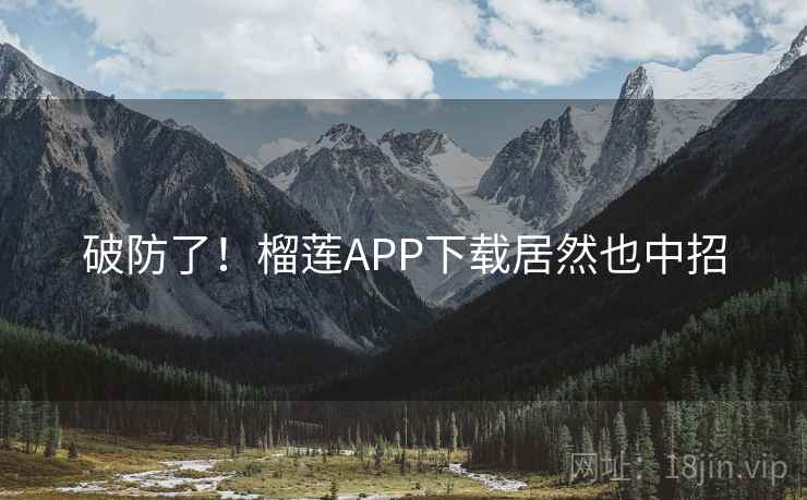 破防了!榴莲APP下载居然也中招