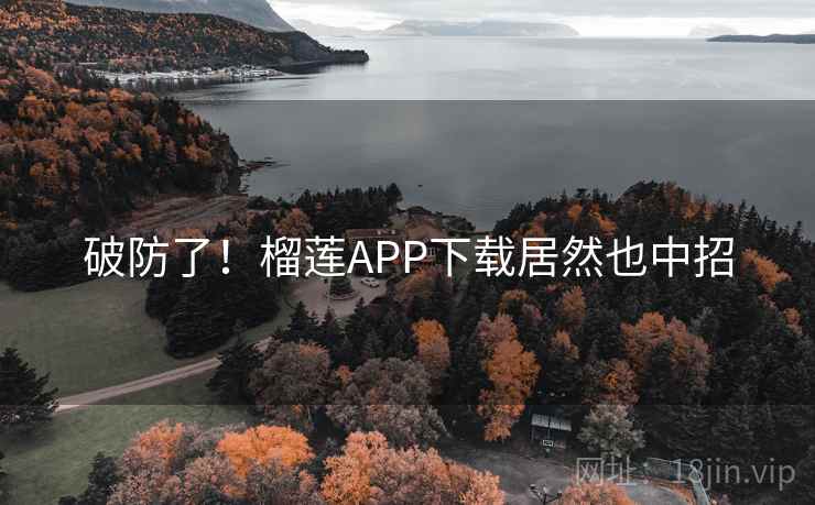 破防了!榴莲APP下载居然也中招