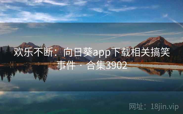 欢乐不断：向日葵app下载相关搞笑事件 · 合集3902