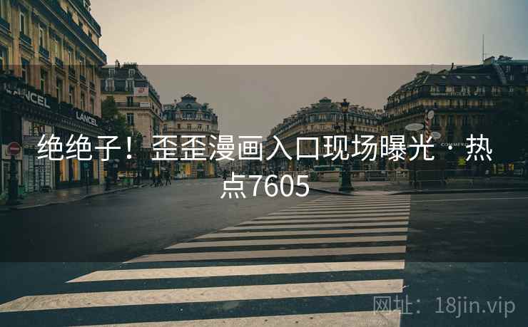 绝绝子！歪歪漫画入口现场曝光 · 热点7605