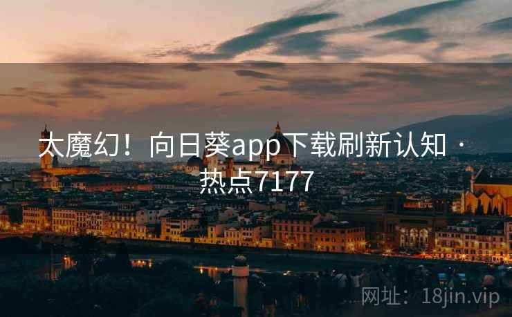 太魔幻！向日葵app下载刷新认知 · 热点7177