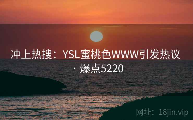 冲上热搜:YSL蜜桃色WWW引发热议 · 爆点5220