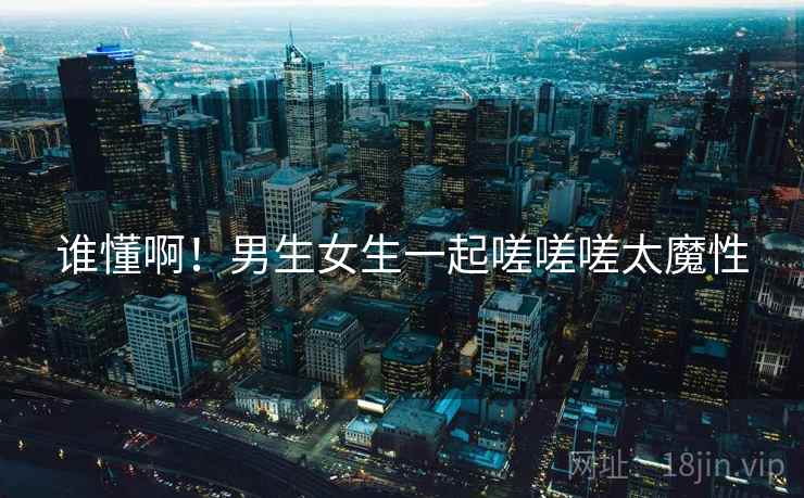 谁懂啊！男生女生一起嗟嗟嗟太魔性