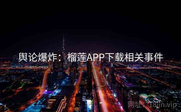 舆论爆炸:榴莲APP下载相关事件