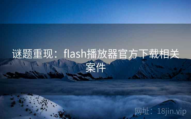谜题重现：flash播放器官方下载相关案件