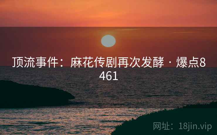 顶流事件：麻花传剧再次发酵 · 爆点8461