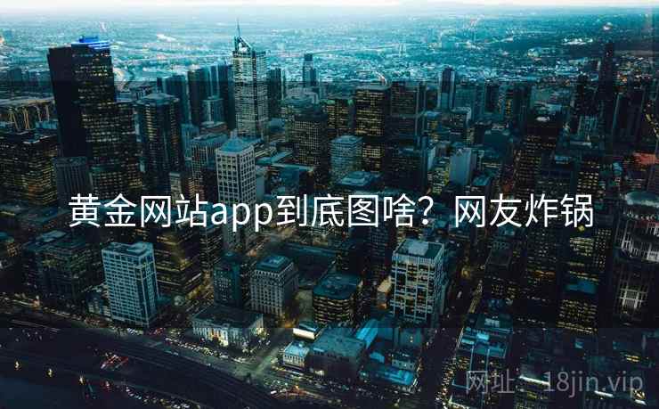 黄金网站app到底图啥？网友炸锅  第1张