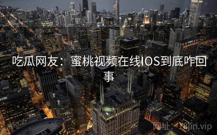 吃瓜网友：蜜桃视频在线IOS到底咋回事