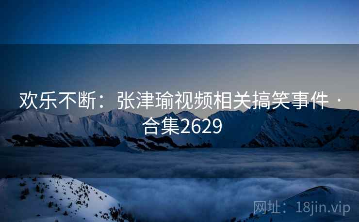 欢乐不断:张津瑜视频相关搞笑事件 · 合集2629