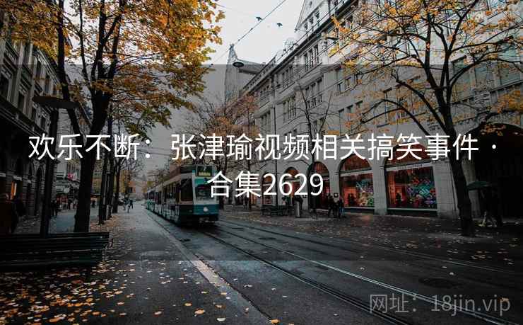 欢乐不断:张津瑜视频相关搞笑事件 · 合集2629