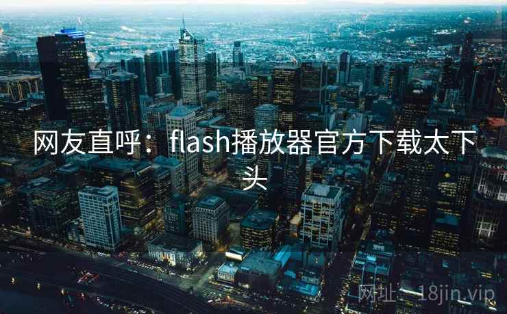 网友直呼：flash播放器官方下载太下头