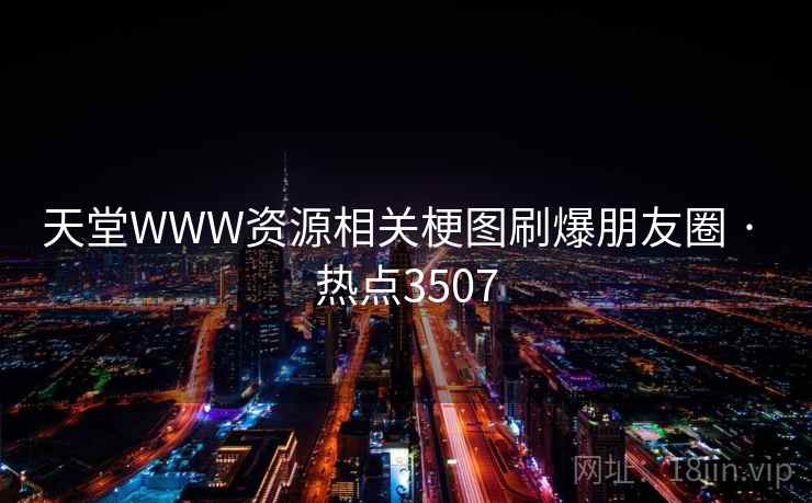 天堂WWW资源相关梗图刷爆朋友圈 · 热点3507