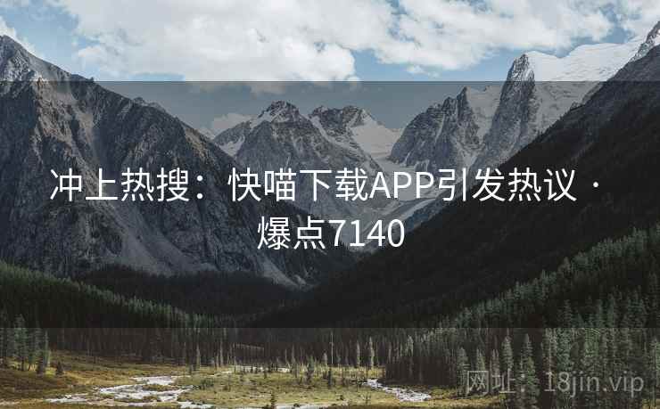 冲上热搜:快喵下载APP引发热议 · 爆点7140