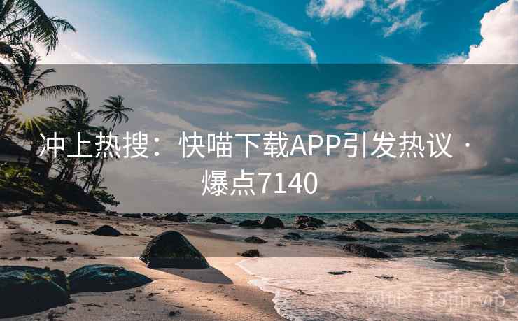 冲上热搜:快喵下载APP引发热议 · 爆点7140