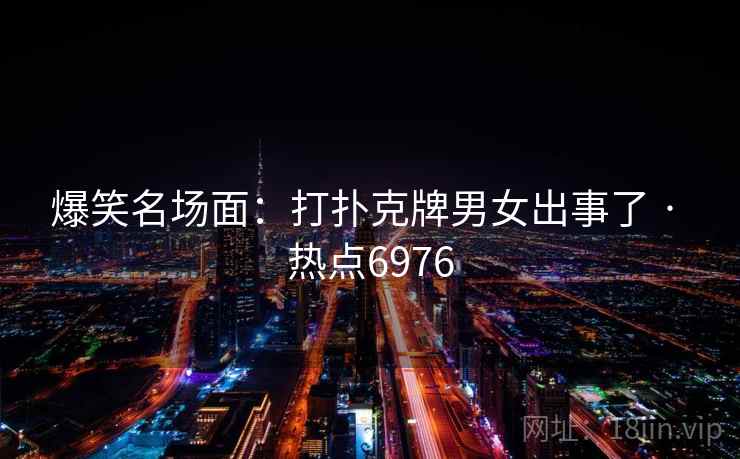 爆笑名场面：打扑克牌男女出事了 · 热点6976