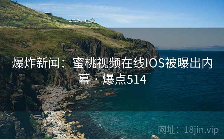 爆炸新闻：蜜桃视频在线IOS被曝出内幕 · 爆点514