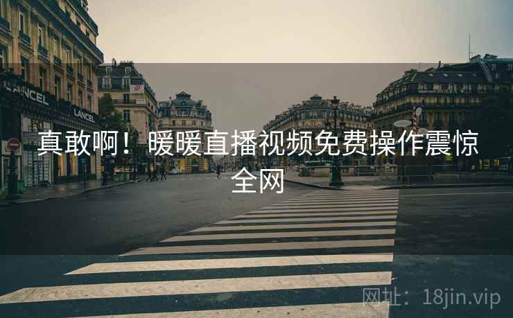 真敢啊!暖暖直播视频免费操作震惊全网