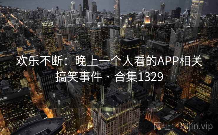 欢乐不断：晚上一个人看的APP相关搞笑事件 · 合集1329