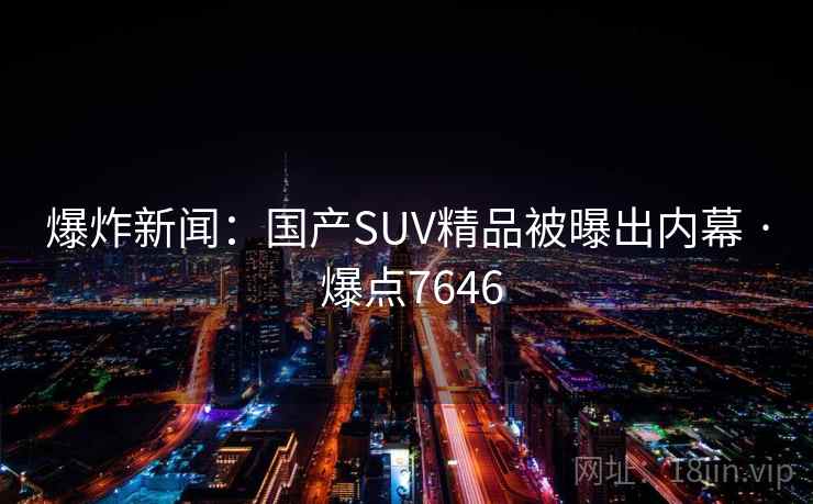 爆炸新闻:国产SUV精品被曝出内幕 · 爆点7646