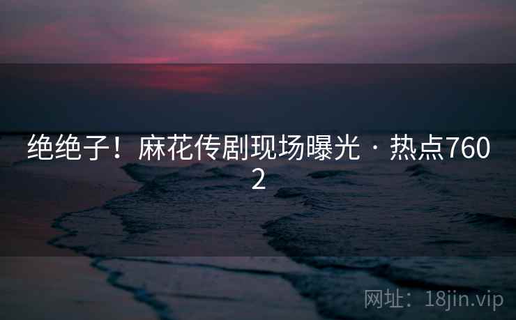 绝绝子！麻花传剧现场曝光 · 热点7602