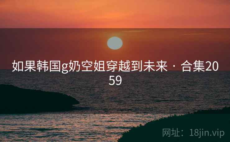 如果韩国g奶空姐穿越到未来 · 合集2059 第2张 如果韩国g奶空姐穿越到未来 · 合集2059 第2张