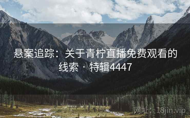 悬案追踪:关于青柠直播免费观看的线索 · 特辑4447 第1张 悬案追踪:关于青柠直播免费观看的线索 · 特辑4447 第1张