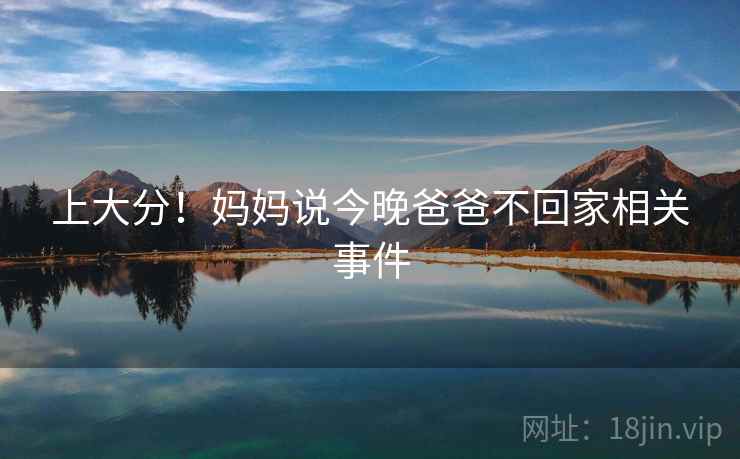 上大分！妈妈说今晚爸爸不回家相关事件