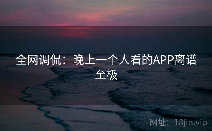 全网调侃:晚上一个人看的APP离谱至极