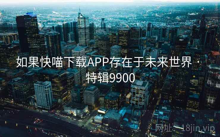 如果快喵下载APP存在于未来世界 · 特辑9900