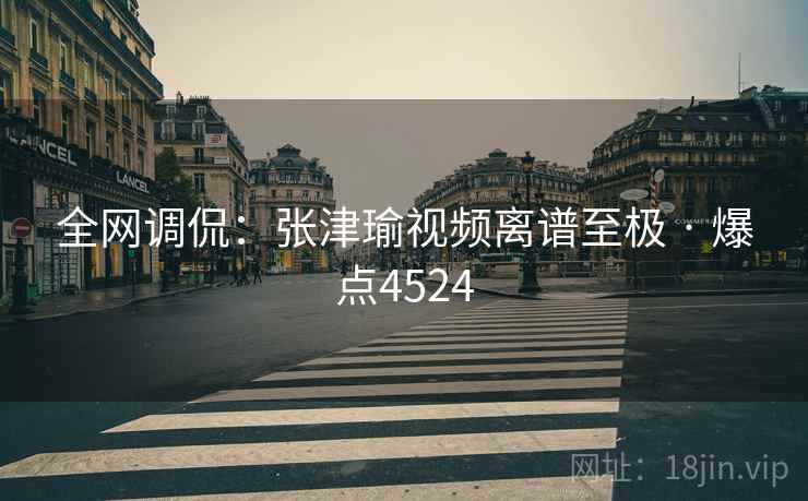 全网调侃:张津瑜视频离谱至极 · 爆点4524