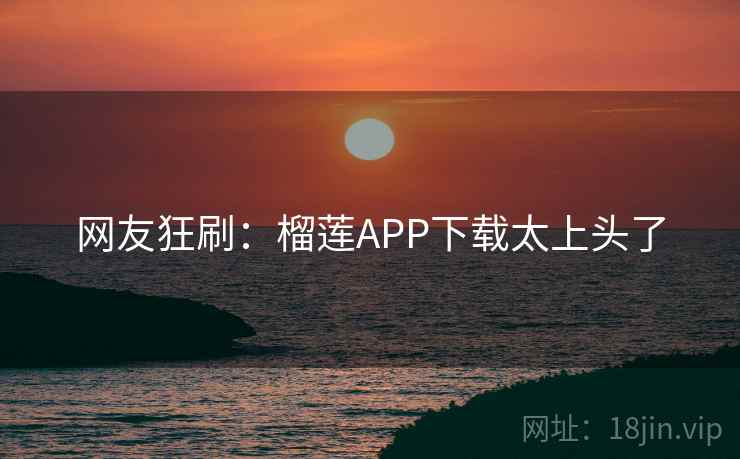 网友狂刷:榴莲APP下载太上头了