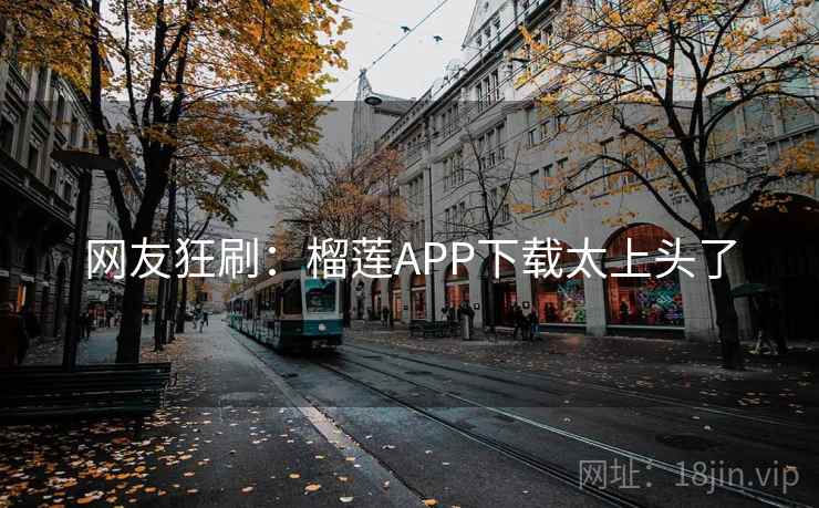 网友狂刷:榴莲APP下载太上头了