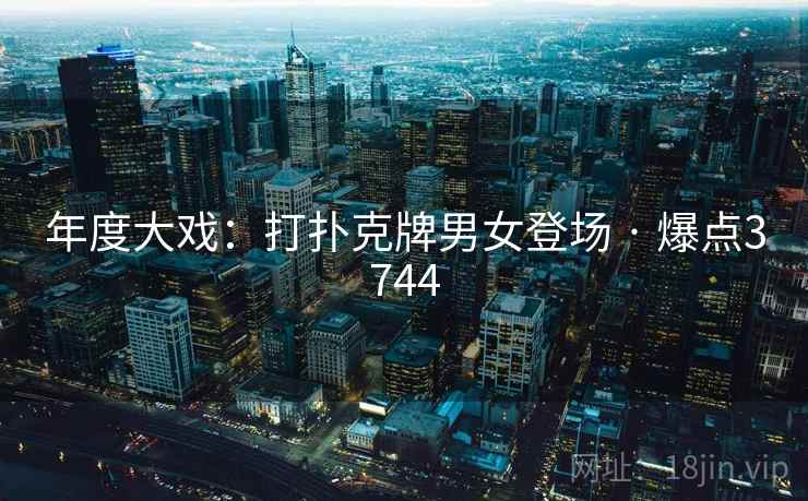 年度大戏:打扑克牌男女登场 · 爆点3744