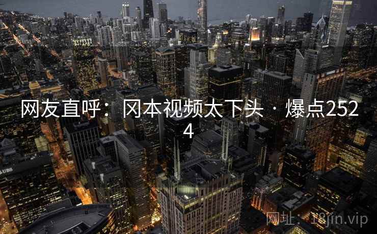 网友直呼：冈本视频太下头 · 爆点2524