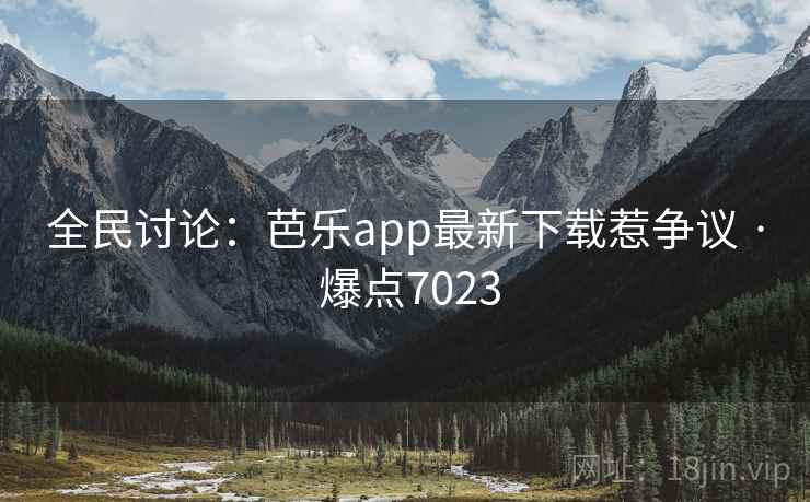 全民讨论：芭乐app最新下载惹争议 · 爆点7023