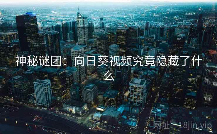 神秘谜团：向日葵视频究竟隐藏了什么