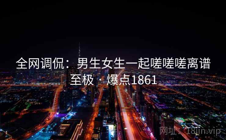 全网调侃:男生女生一起嗟嗟嗟离谱至极 · 爆点1861