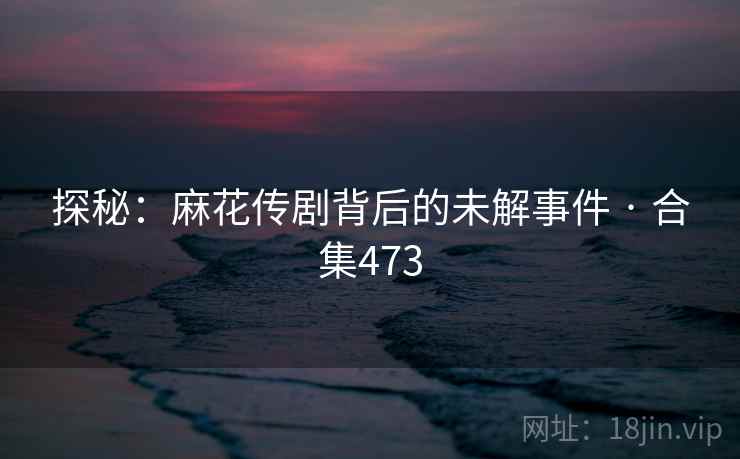 探秘：麻花传剧背后的未解事件 · 合集473  第1张