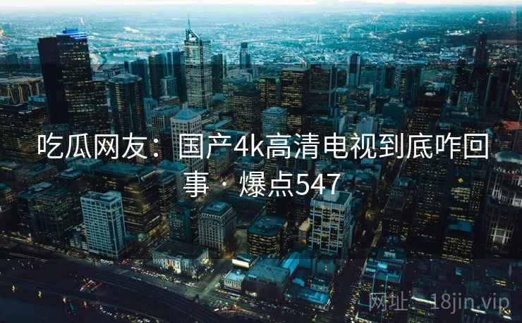 吃瓜网友:国产4k高清电视到底咋回事 · 爆点547