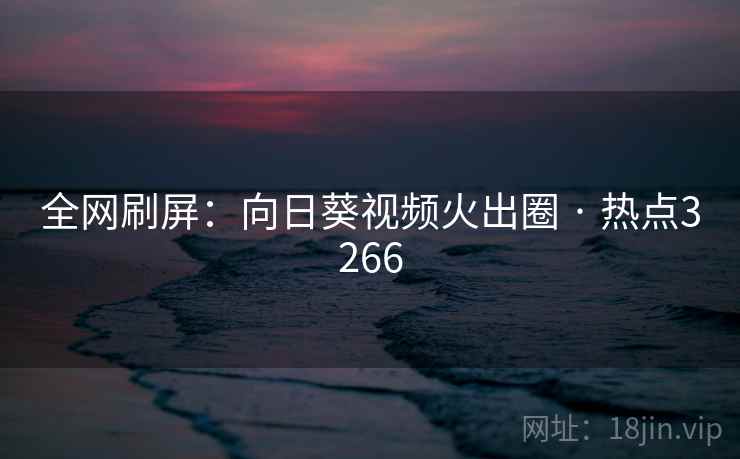 全网刷屏:向日葵视频火出圈 · 热点3266