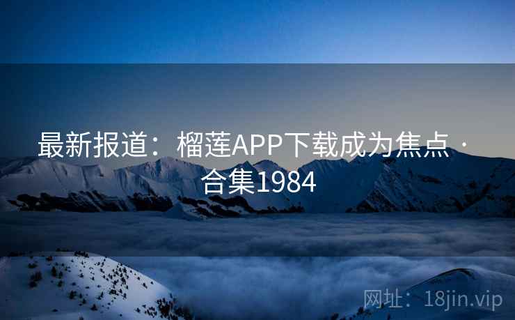 最新报道：榴莲APP下载成为焦点 · 合集1984